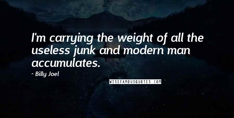 Billy Joel Quotes: I'm carrying the weight of all the useless junk and modern man accumulates.