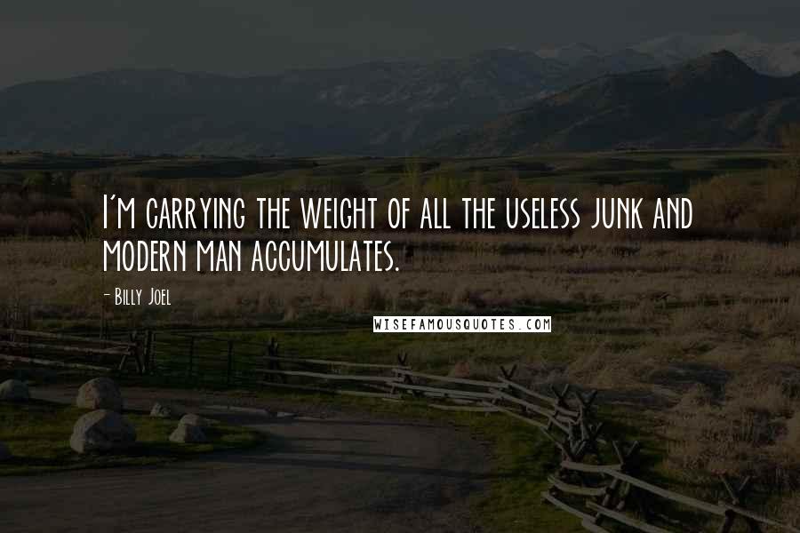 Billy Joel Quotes: I'm carrying the weight of all the useless junk and modern man accumulates.