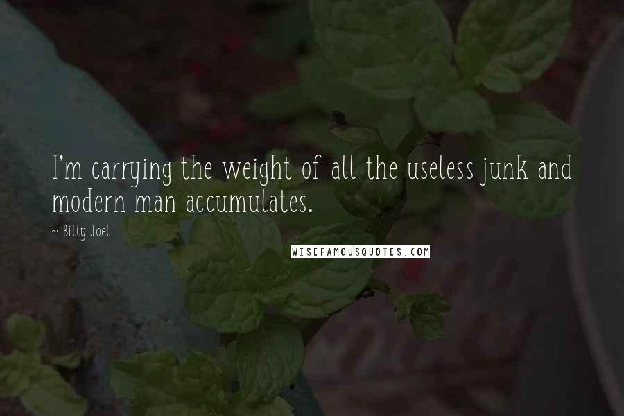 Billy Joel Quotes: I'm carrying the weight of all the useless junk and modern man accumulates.