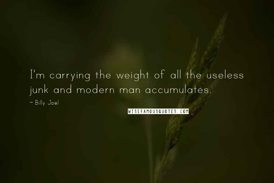 Billy Joel Quotes: I'm carrying the weight of all the useless junk and modern man accumulates.