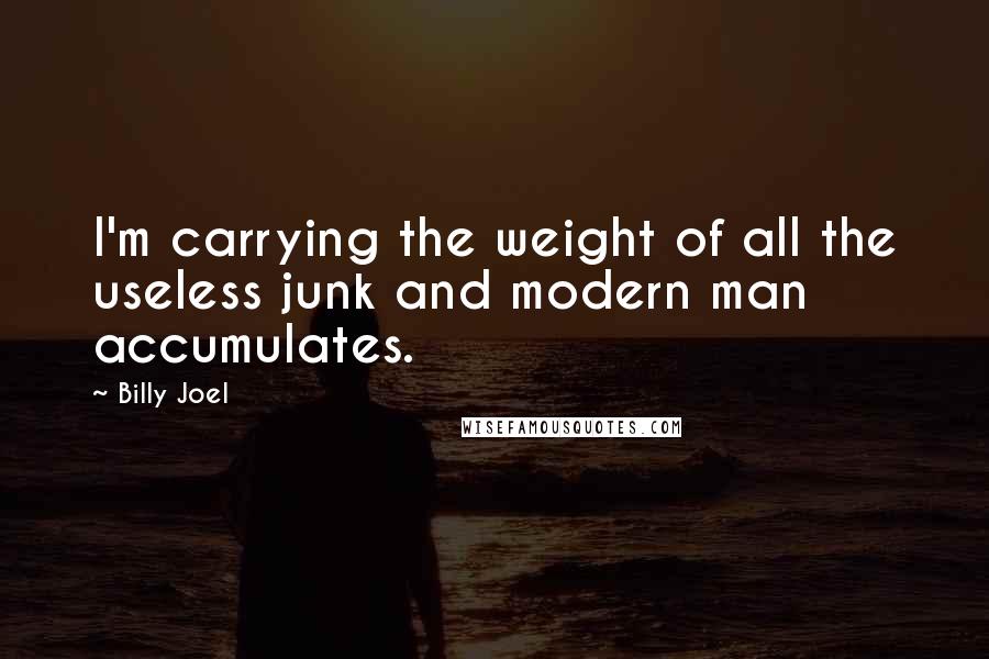 Billy Joel Quotes: I'm carrying the weight of all the useless junk and modern man accumulates.