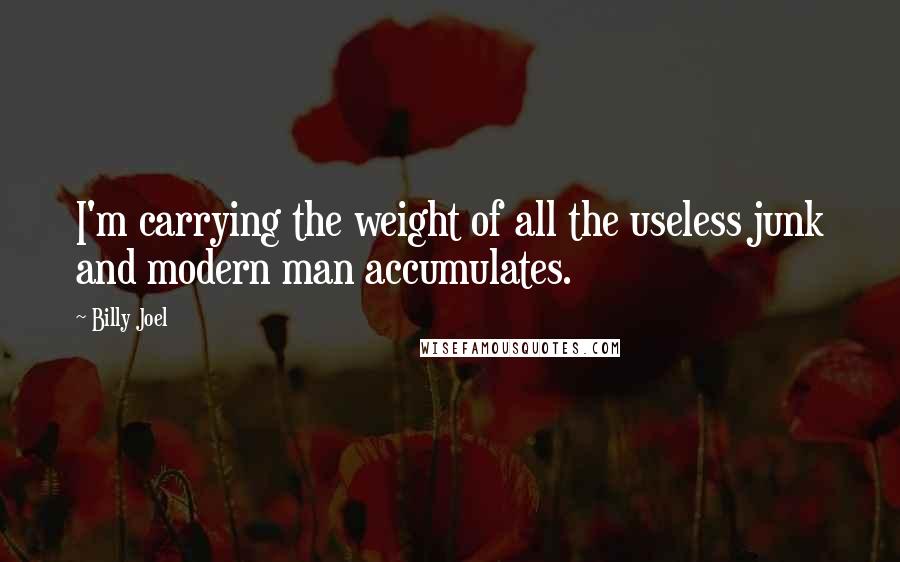 Billy Joel Quotes: I'm carrying the weight of all the useless junk and modern man accumulates.