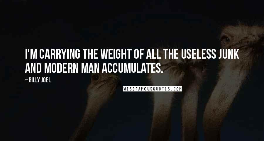 Billy Joel Quotes: I'm carrying the weight of all the useless junk and modern man accumulates.