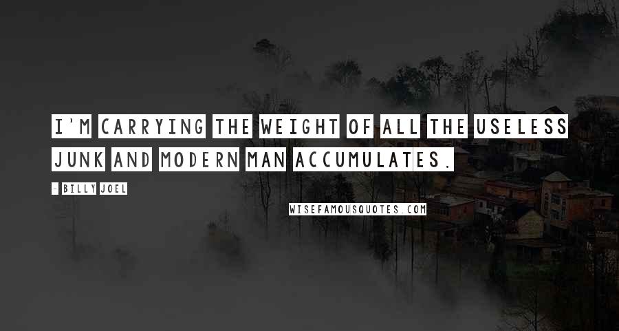 Billy Joel Quotes: I'm carrying the weight of all the useless junk and modern man accumulates.