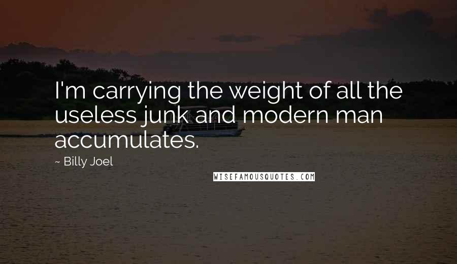 Billy Joel Quotes: I'm carrying the weight of all the useless junk and modern man accumulates.