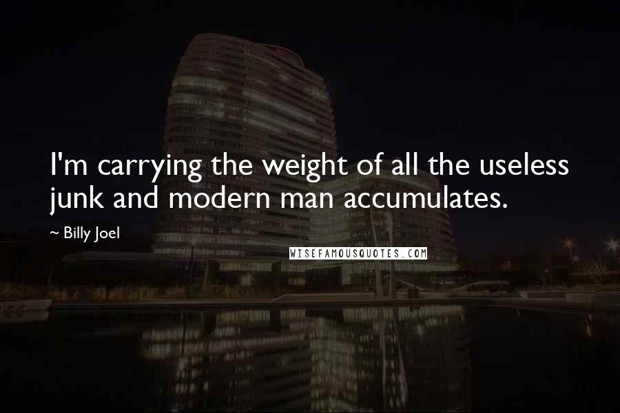 Billy Joel Quotes: I'm carrying the weight of all the useless junk and modern man accumulates.