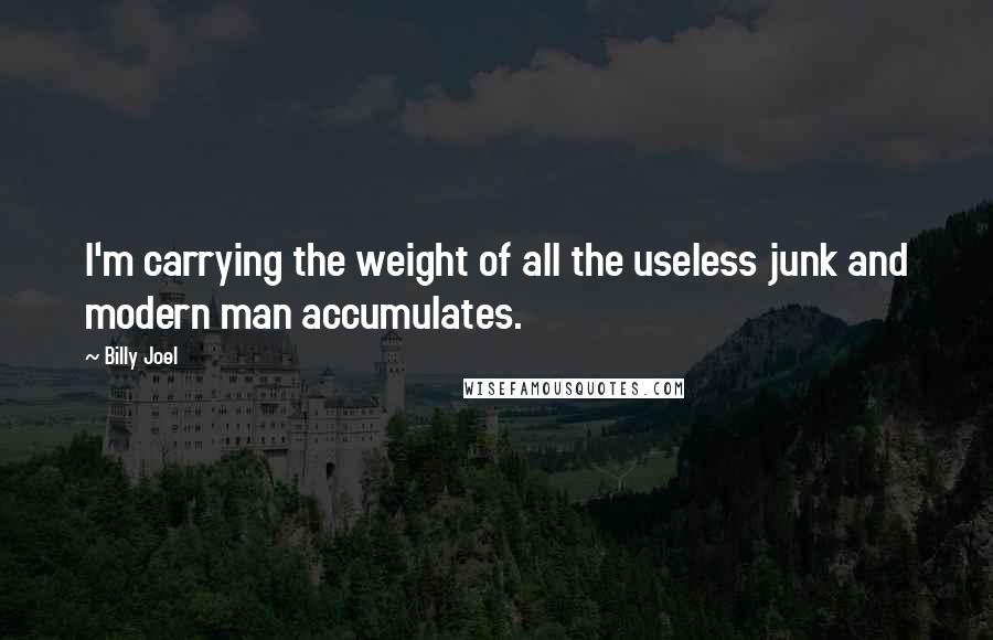 Billy Joel Quotes: I'm carrying the weight of all the useless junk and modern man accumulates.