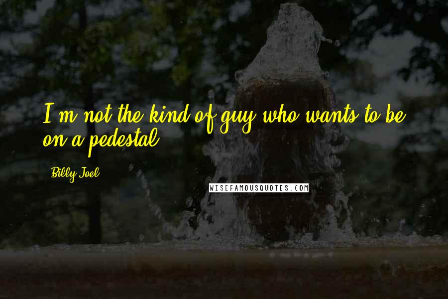 Billy Joel Quotes: I'm not the kind of guy who wants to be on a pedestal.