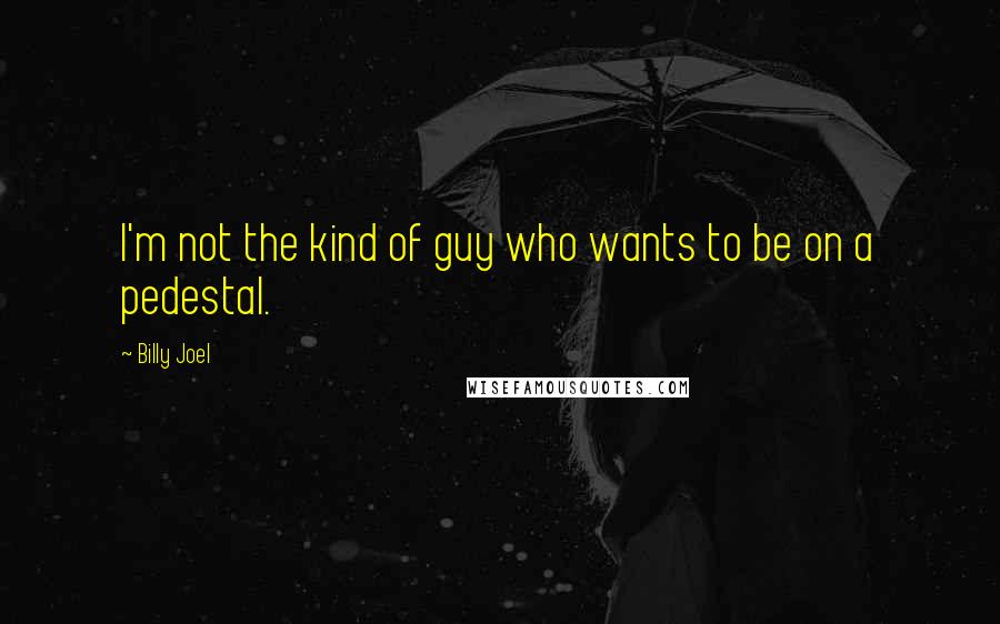 Billy Joel Quotes: I'm not the kind of guy who wants to be on a pedestal.