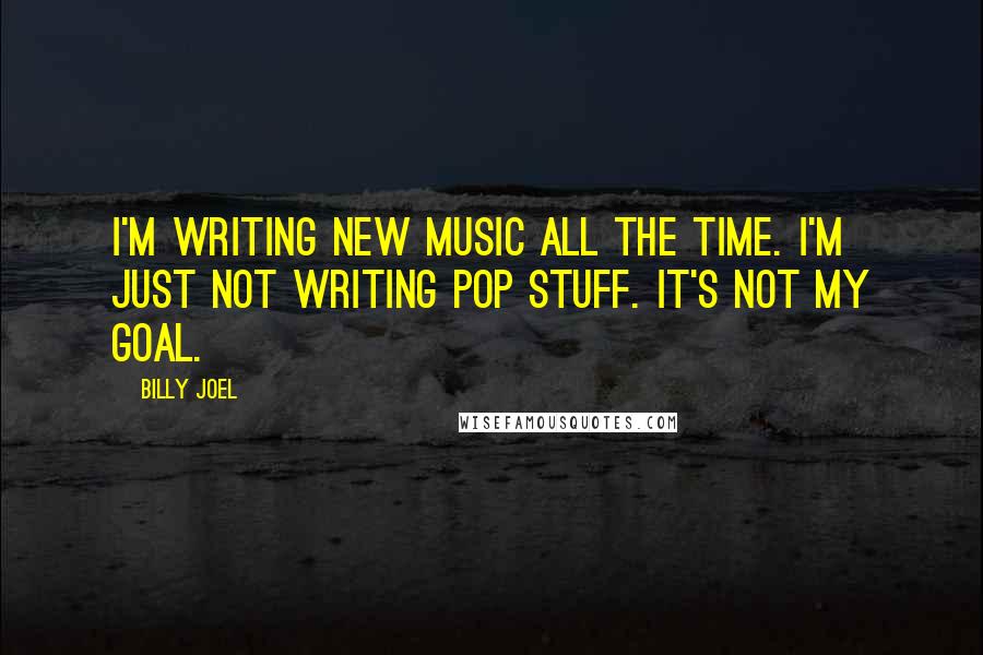 Billy Joel Quotes: I'm writing new music all the time. I'm just not writing pop stuff. It's not my goal.