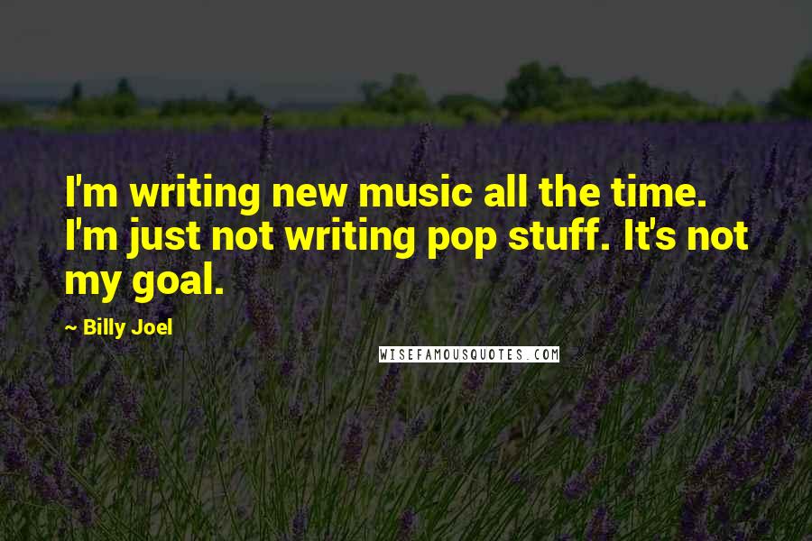 Billy Joel Quotes: I'm writing new music all the time. I'm just not writing pop stuff. It's not my goal.