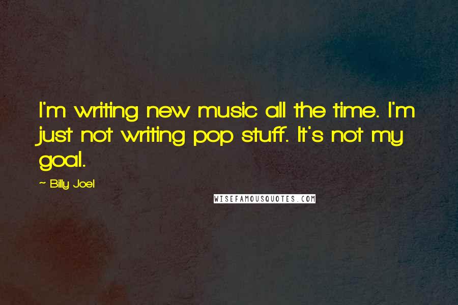 Billy Joel Quotes: I'm writing new music all the time. I'm just not writing pop stuff. It's not my goal.