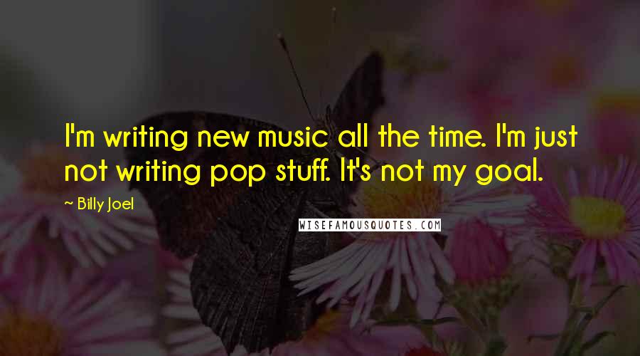 Billy Joel Quotes: I'm writing new music all the time. I'm just not writing pop stuff. It's not my goal.