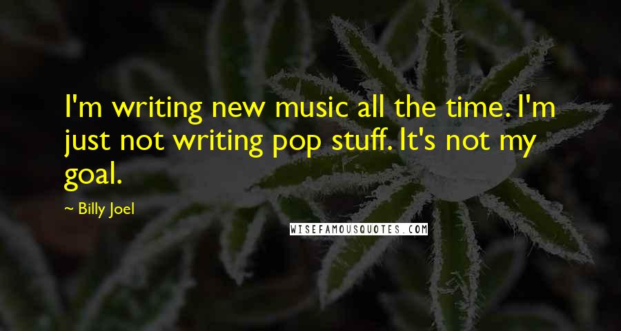 Billy Joel Quotes: I'm writing new music all the time. I'm just not writing pop stuff. It's not my goal.