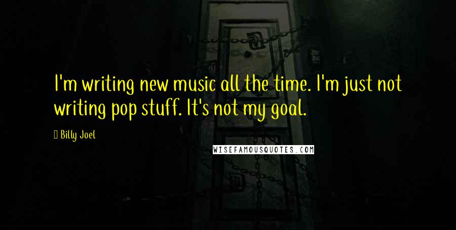 Billy Joel Quotes: I'm writing new music all the time. I'm just not writing pop stuff. It's not my goal.