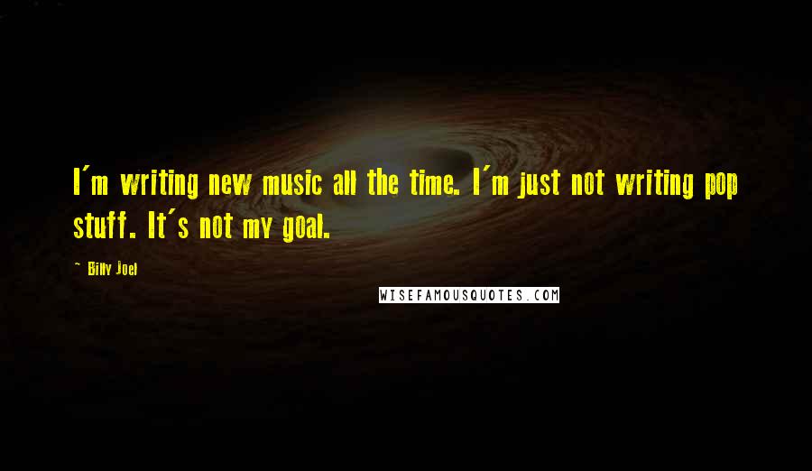 Billy Joel Quotes: I'm writing new music all the time. I'm just not writing pop stuff. It's not my goal.