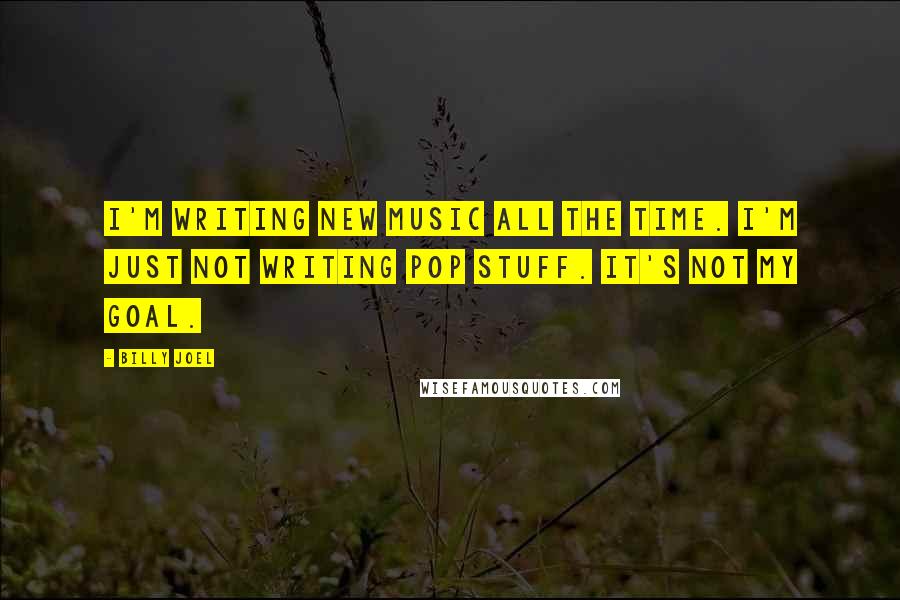 Billy Joel Quotes: I'm writing new music all the time. I'm just not writing pop stuff. It's not my goal.