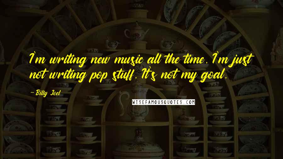Billy Joel Quotes: I'm writing new music all the time. I'm just not writing pop stuff. It's not my goal.