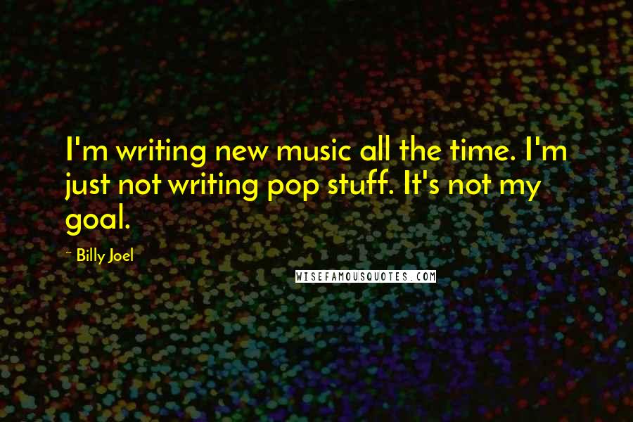 Billy Joel Quotes: I'm writing new music all the time. I'm just not writing pop stuff. It's not my goal.