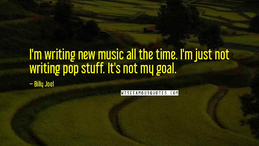 Billy Joel Quotes: I'm writing new music all the time. I'm just not writing pop stuff. It's not my goal.