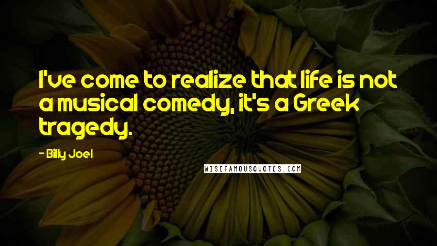 Billy Joel Quotes: I've come to realize that life is not a musical comedy, it's a Greek tragedy.