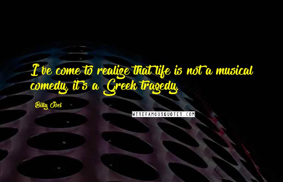 Billy Joel Quotes: I've come to realize that life is not a musical comedy, it's a Greek tragedy.