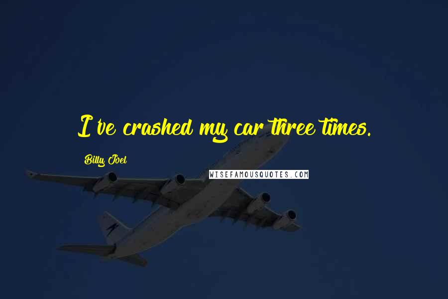 Billy Joel Quotes: I've crashed my car three times.