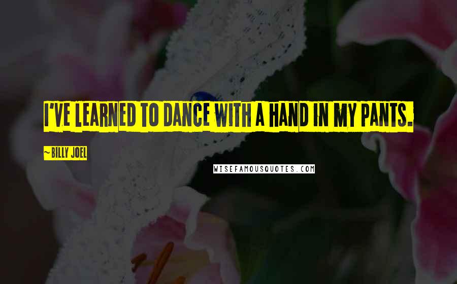 Billy Joel Quotes: I've learned to dance with a hand in my pants.