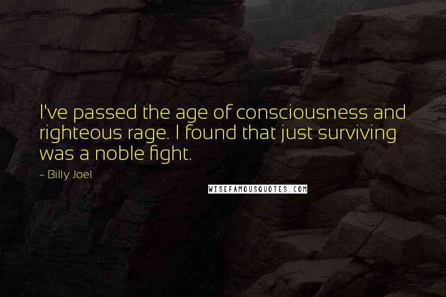 Billy Joel Quotes: I've passed the age of consciousness and righteous rage. I found that just surviving was a noble fight.