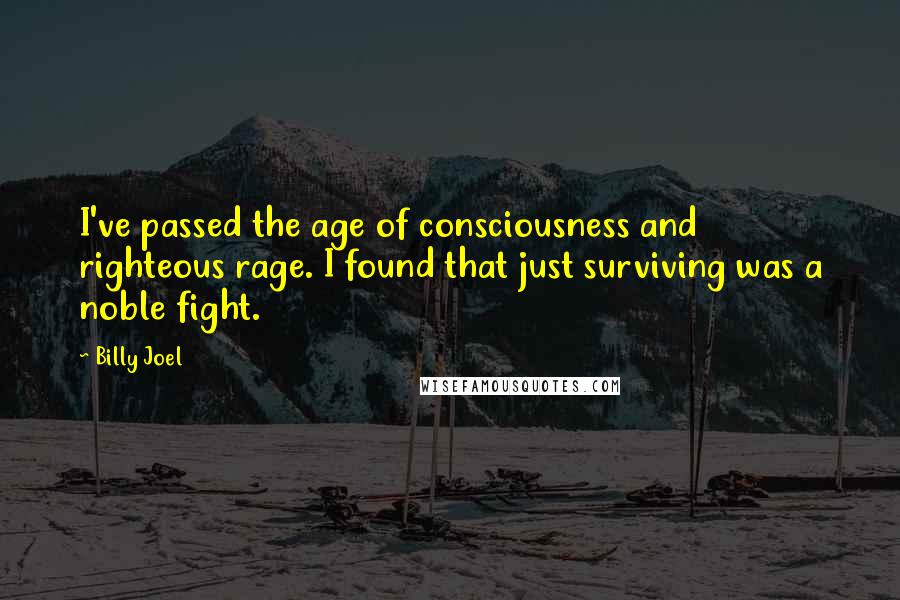 Billy Joel Quotes: I've passed the age of consciousness and righteous rage. I found that just surviving was a noble fight.