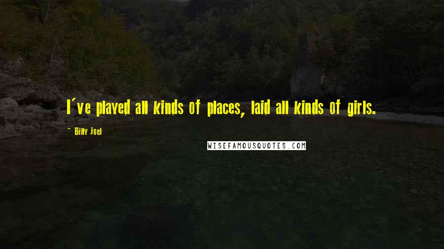 Billy Joel Quotes: I've played all kinds of places, laid all kinds of girls.