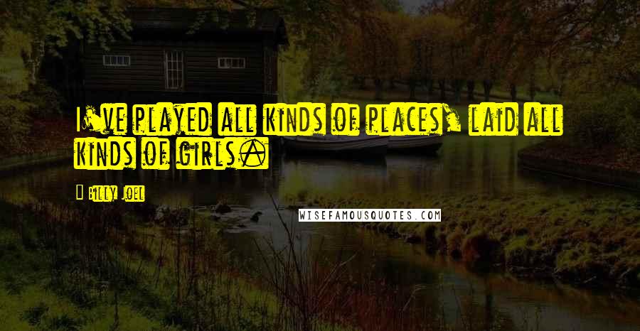 Billy Joel Quotes: I've played all kinds of places, laid all kinds of girls.