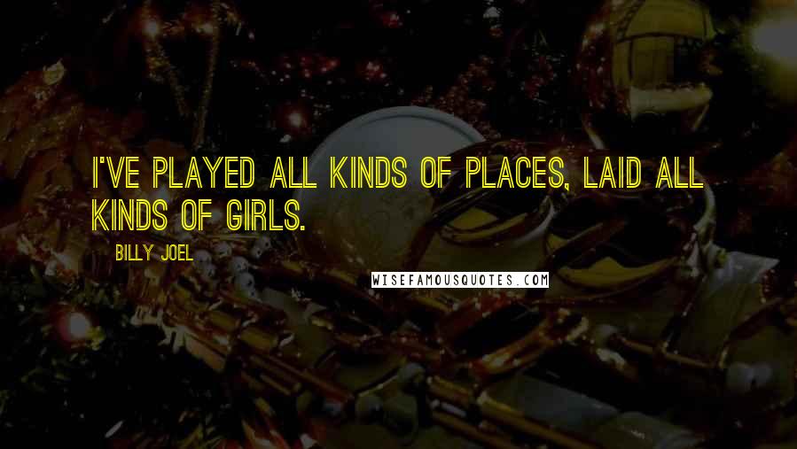 Billy Joel Quotes: I've played all kinds of places, laid all kinds of girls.