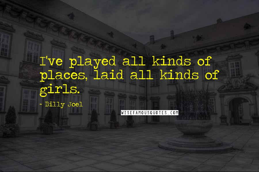 Billy Joel Quotes: I've played all kinds of places, laid all kinds of girls.