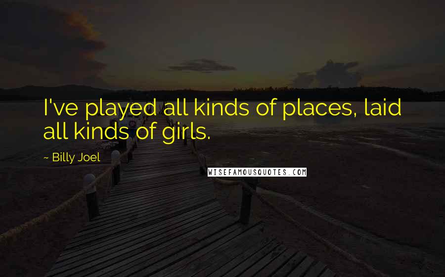 Billy Joel Quotes: I've played all kinds of places, laid all kinds of girls.