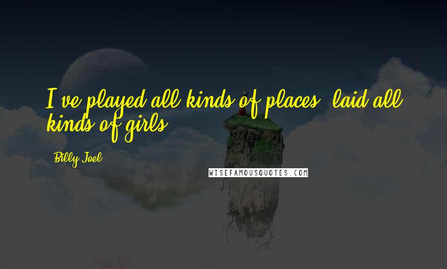 Billy Joel Quotes: I've played all kinds of places, laid all kinds of girls.