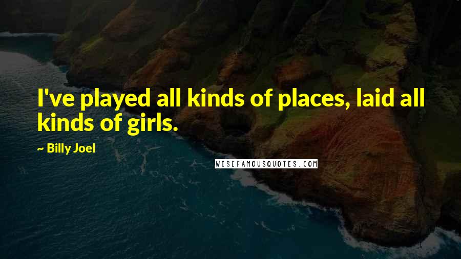 Billy Joel Quotes: I've played all kinds of places, laid all kinds of girls.