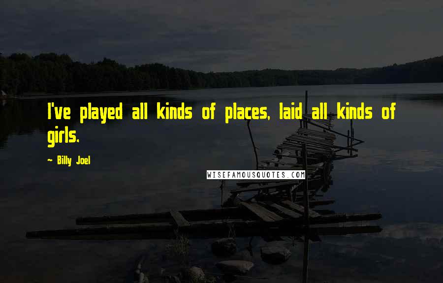 Billy Joel Quotes: I've played all kinds of places, laid all kinds of girls.