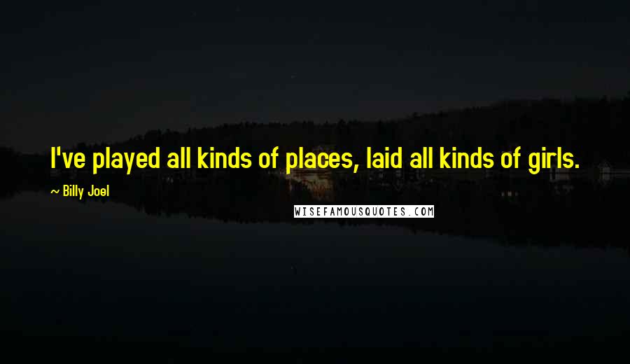 Billy Joel Quotes: I've played all kinds of places, laid all kinds of girls.
