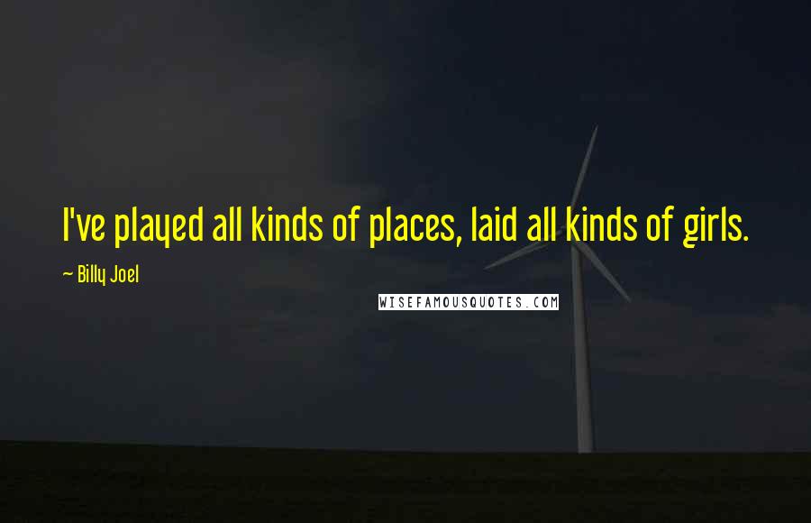 Billy Joel Quotes: I've played all kinds of places, laid all kinds of girls.