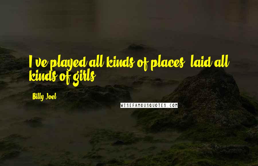 Billy Joel Quotes: I've played all kinds of places, laid all kinds of girls.