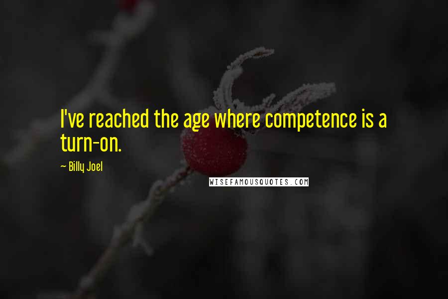 Billy Joel Quotes: I've reached the age where competence is a turn-on.