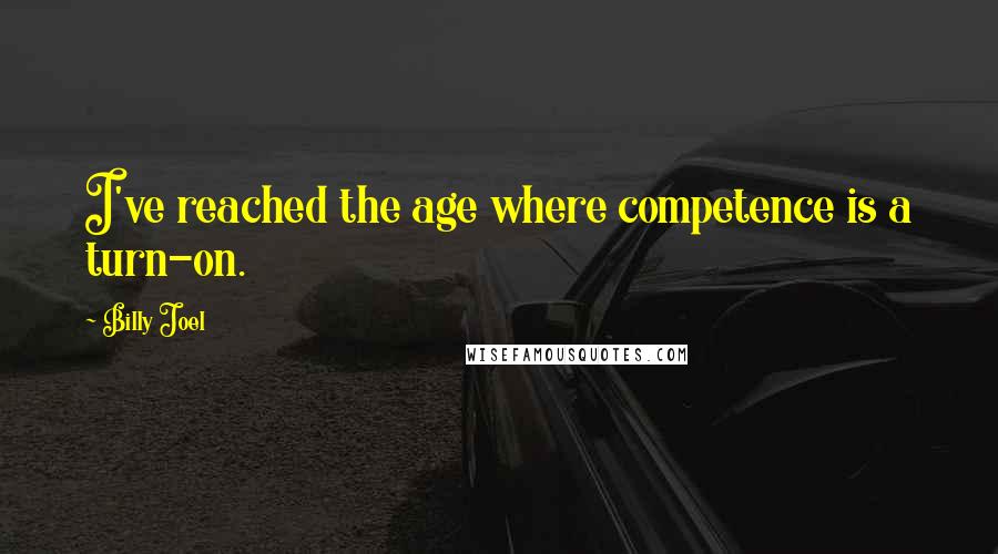 Billy Joel Quotes: I've reached the age where competence is a turn-on.