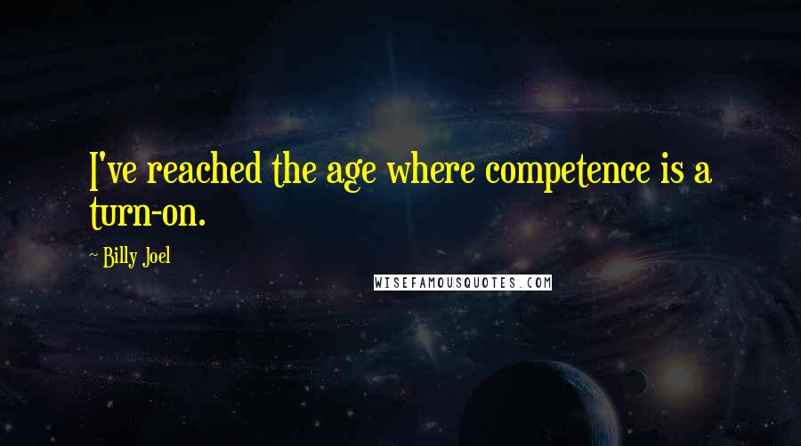 Billy Joel Quotes: I've reached the age where competence is a turn-on.