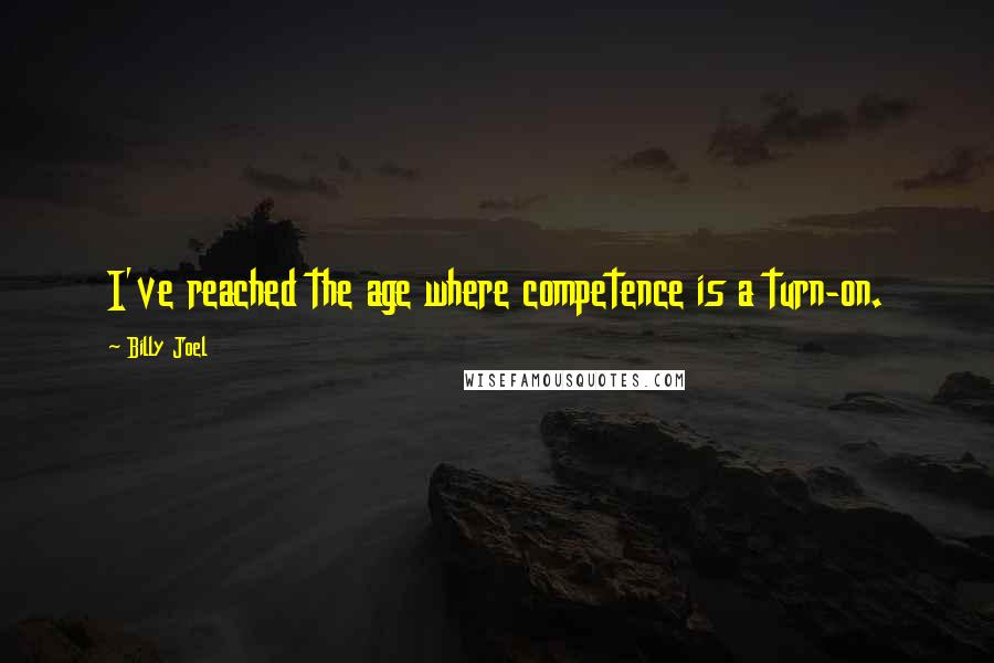 Billy Joel Quotes: I've reached the age where competence is a turn-on.