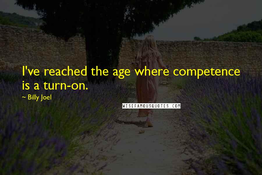 Billy Joel Quotes: I've reached the age where competence is a turn-on.