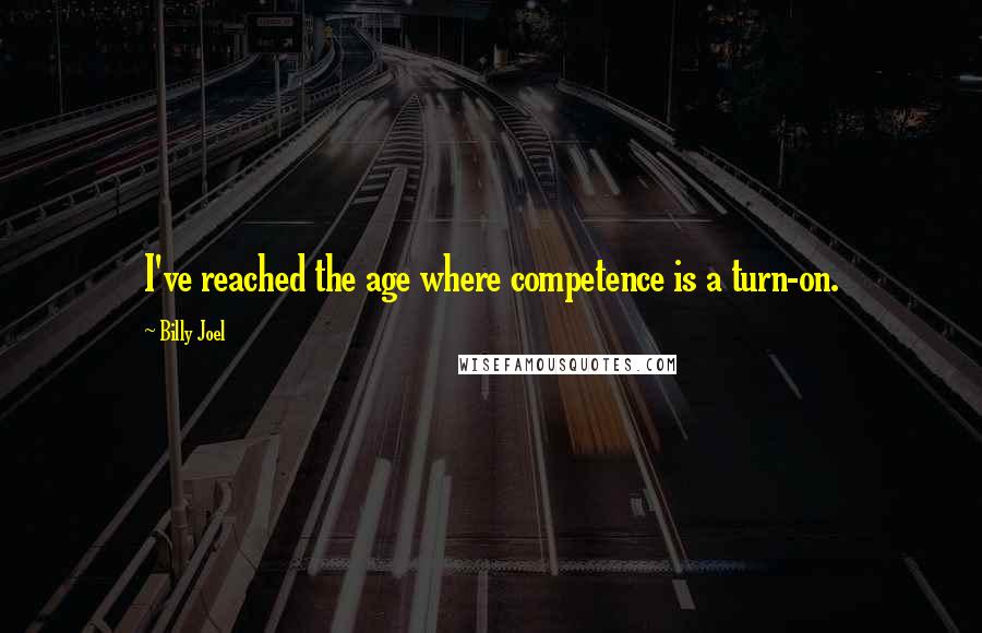 Billy Joel Quotes: I've reached the age where competence is a turn-on.