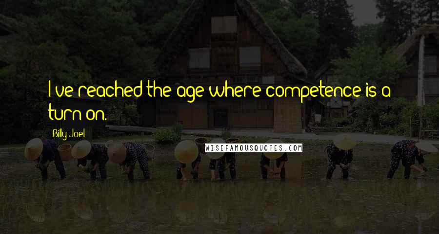 Billy Joel Quotes: I've reached the age where competence is a turn-on.