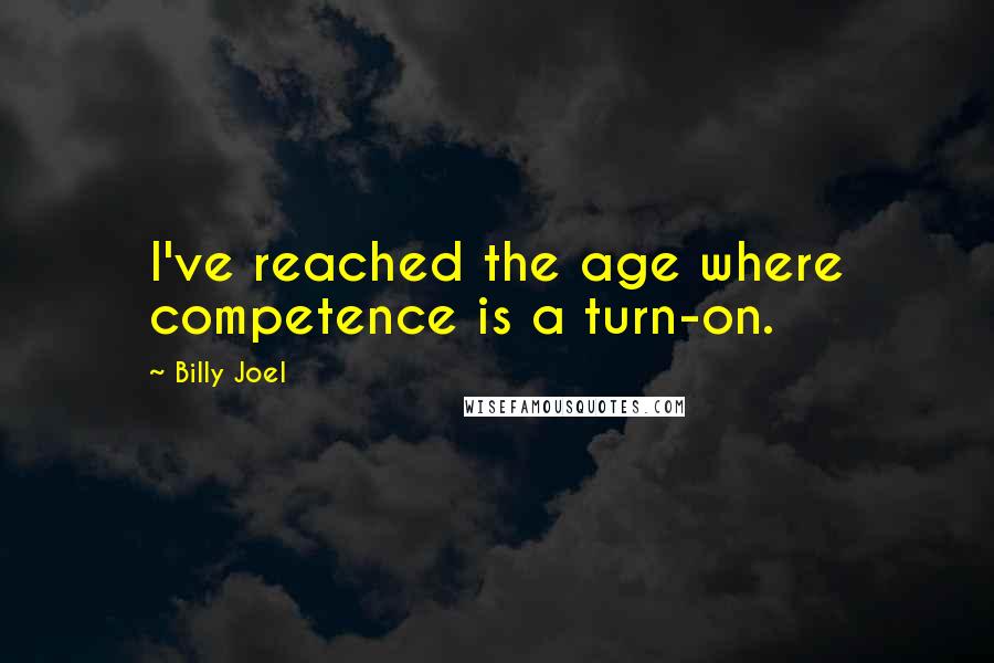 Billy Joel Quotes: I've reached the age where competence is a turn-on.