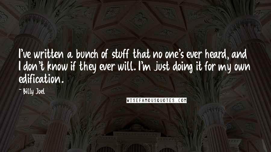 Billy Joel Quotes: I've written a bunch of stuff that no one's ever heard, and I don't know if they ever will. I'm just doing it for my own edification.